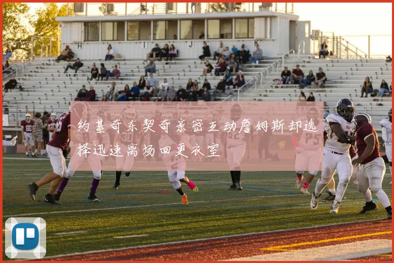 约基奇东契奇亲密互动詹姆斯却选择迅速离场回更衣室