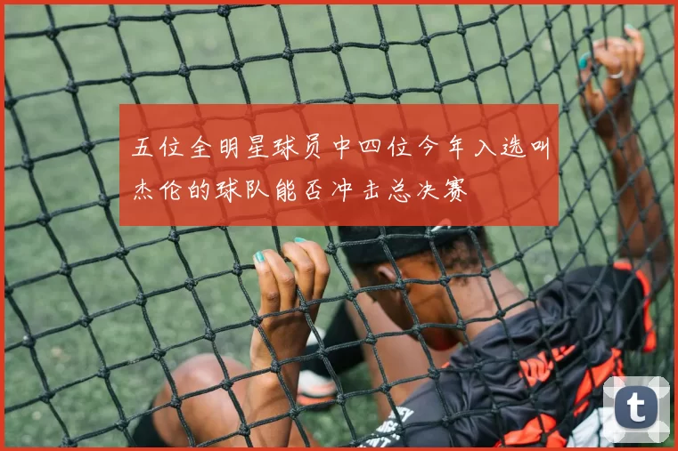 五位全明星球员中四位今年入选叫杰伦的球队能否冲击总决赛