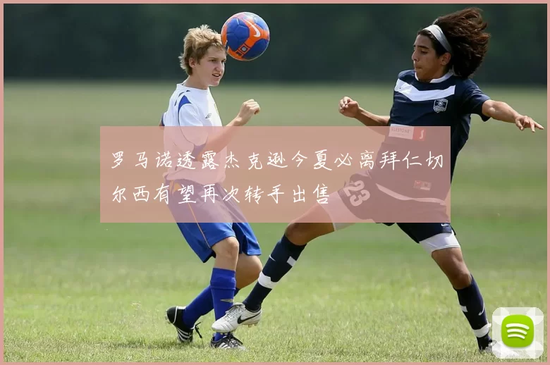罗马诺透露杰克逊今夏必离拜仁切尔西有望再次转手出售
