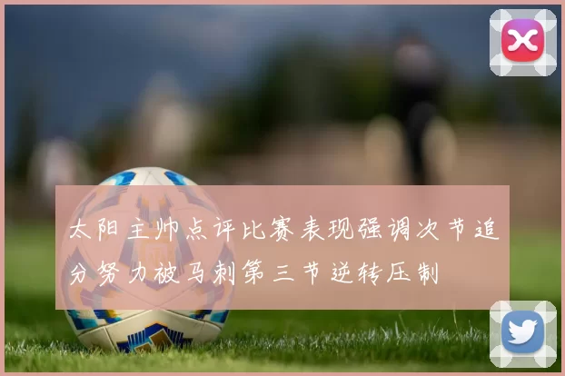 太阳主帅点评比赛表现强调次节追分努力被马刺第三节逆转压制