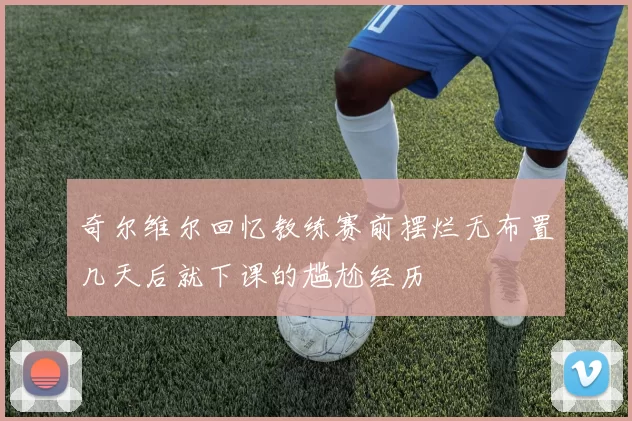 奇尔维尔回忆教练赛前摆烂无布置几天后就下课的尴尬经历