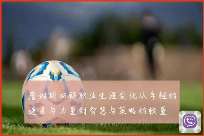 詹姆斯回顾职业生涯变化从年轻的速度与力量到智慧与策略的较量