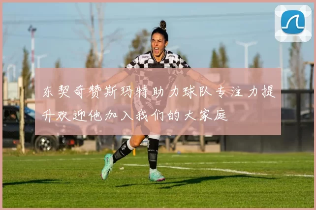 东契奇赞斯玛特助力球队专注力提升欢迎他加入我们的大家庭