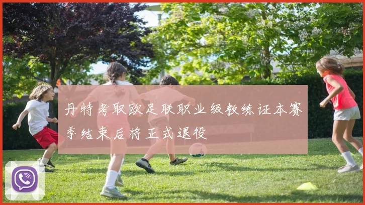 丹特考取欧足联职业级教练证本赛季结束后将正式退役