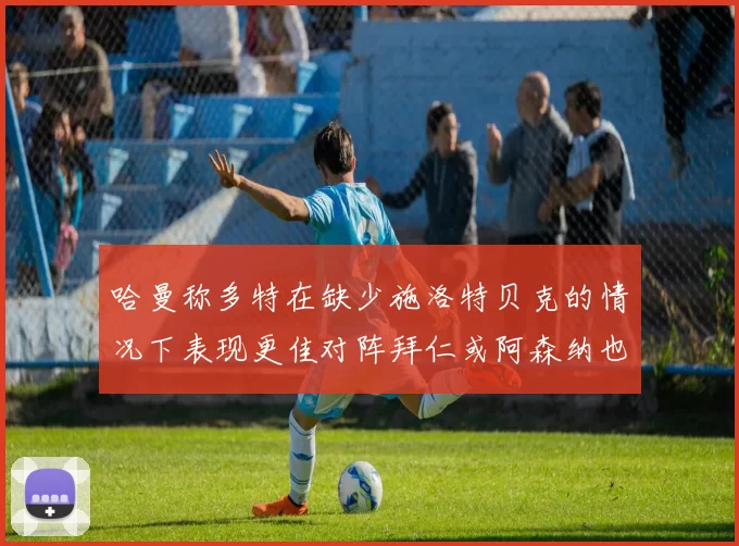 哈曼称多特在缺少施洛特贝克的情况下表现更佳对阵拜仁或阿森纳也有胜算
