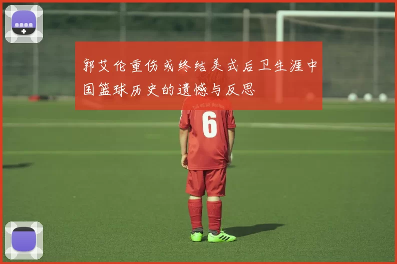 郭艾伦重伤或终结美式后卫生涯中国篮球历史的遗憾与反思