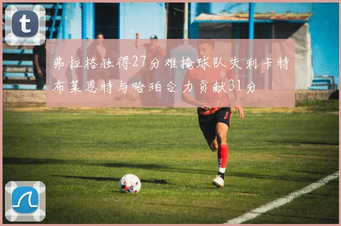 弗拉格独得27分难掩球队失利卡特布莱恩特与哈珀合力贡献31分