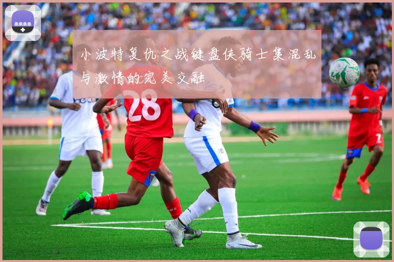 小波特复仇之战键盘侠骑士集混乱与激情的完美交融