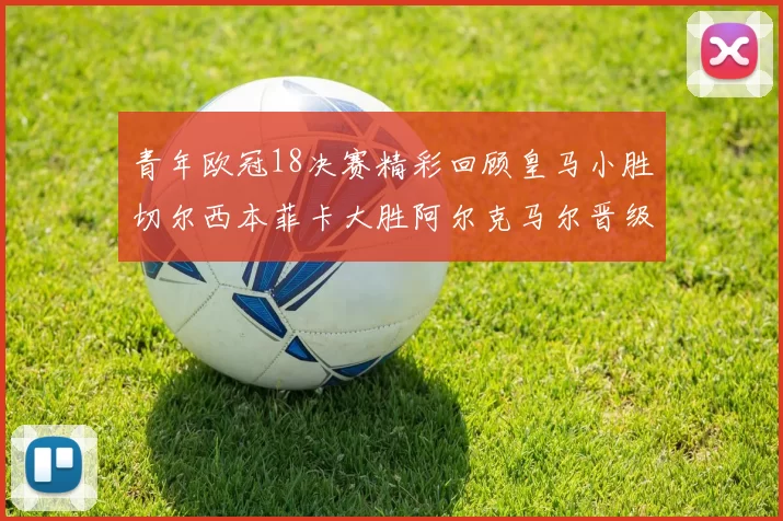 青年欧冠18决赛精彩回顾皇马小胜切尔西本菲卡大胜阿尔克马尔晋级