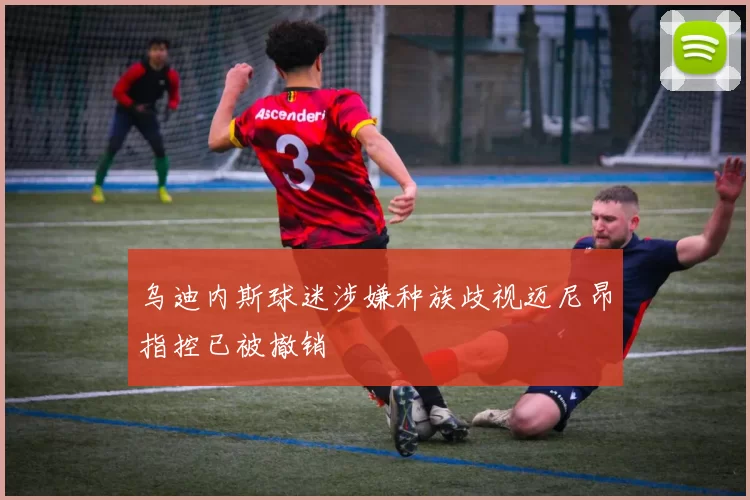 乌迪内斯球迷涉嫌种族歧视迈尼昂指控已被撤销
