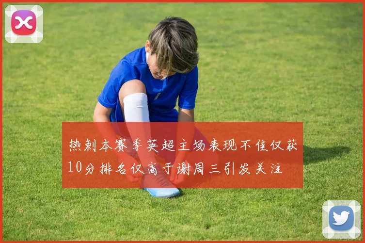 热刺本赛季英超主场表现不佳仅获10分排名仅高于谢周三引发关注