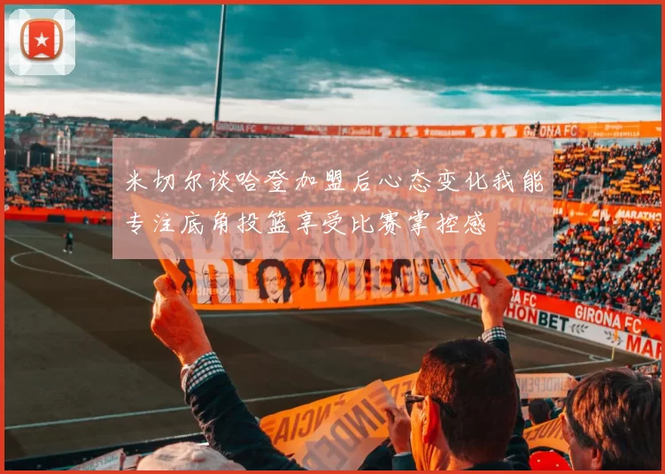 米切尔谈哈登加盟后心态变化我能专注底角投篮享受比赛掌控感