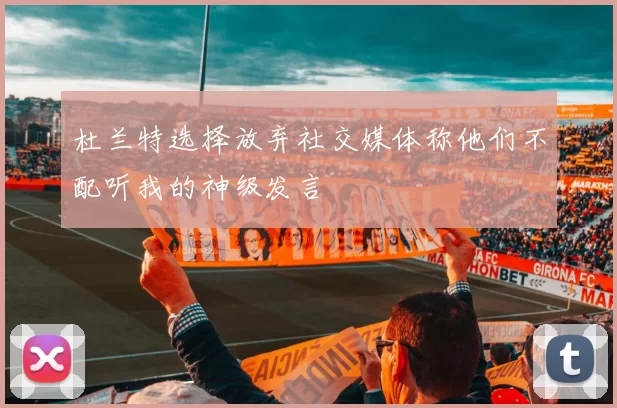 杜兰特选择放弃社交媒体称他们不配听我的神级发言