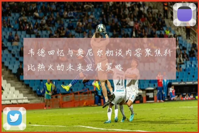 韦德回忆与奥尼尔初谈内容聚焦科比热火的未来发展策略
