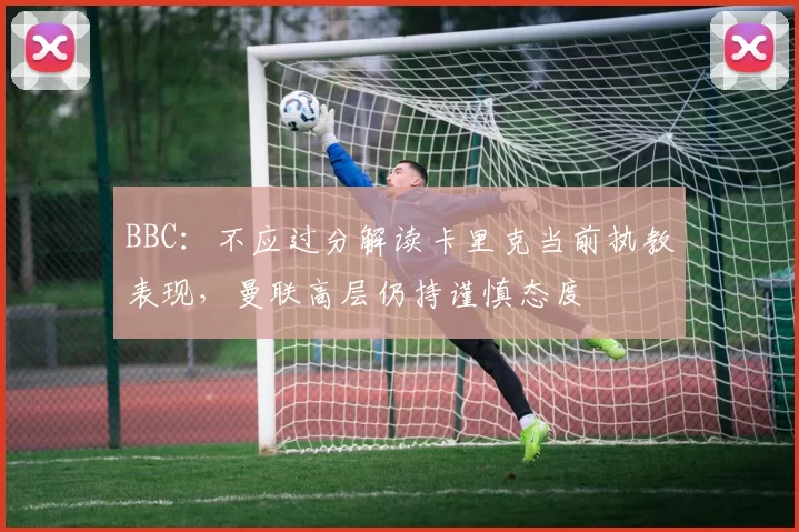 BBC：不应过分解读卡里克当前执教表现，曼联高层仍持谨慎态度