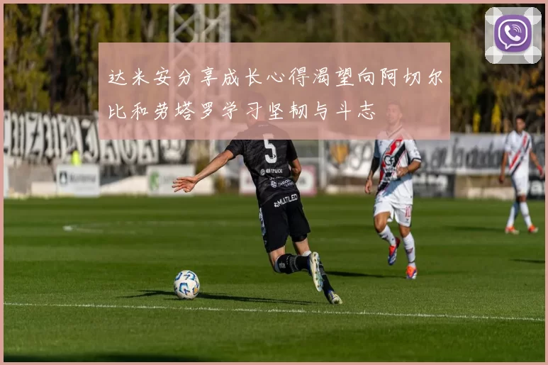 达米安分享成长心得渴望向阿切尔比和劳塔罗学习坚韧与斗志