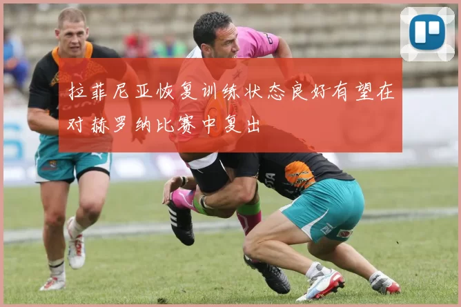 拉菲尼亚恢复训练状态良好有望在对赫罗纳比赛中复出