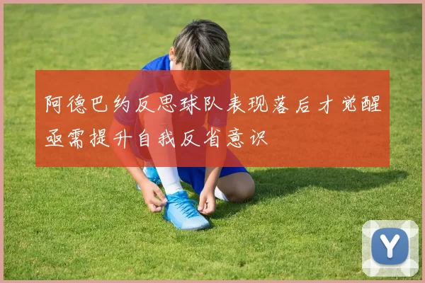 阿德巴约反思球队表现落后才觉醒亟需提升自我反省意识