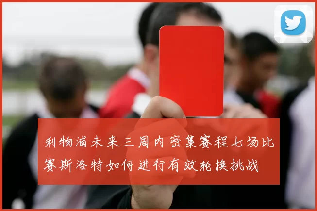 利物浦未来三周内密集赛程七场比赛斯洛特如何进行有效轮换挑战
