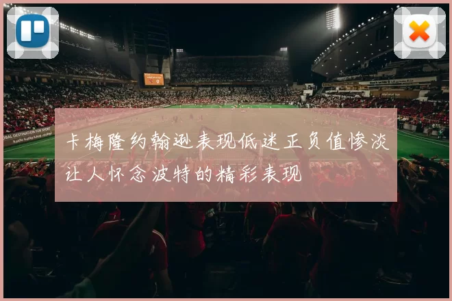 卡梅隆约翰逊表现低迷正负值惨淡让人怀念波特的精彩表现