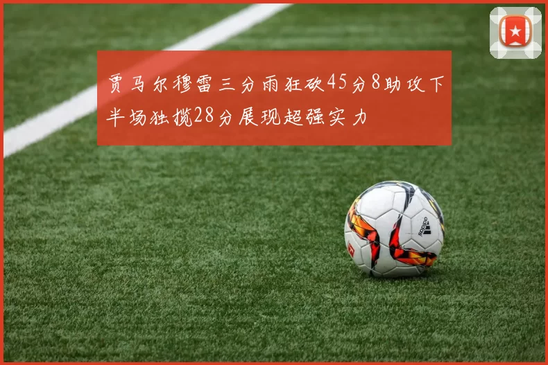 贾马尔穆雷三分雨狂砍45分8助攻下半场独揽28分展现超强实力