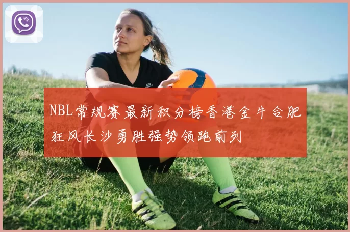 NBL常规赛最新积分榜香港金牛合肥狂风长沙勇胜强势领跑前列