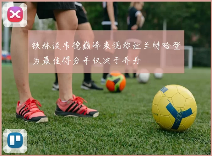 铁林谈韦德巅峰表现称杜兰特哈登为最佳得分手仅次于乔丹