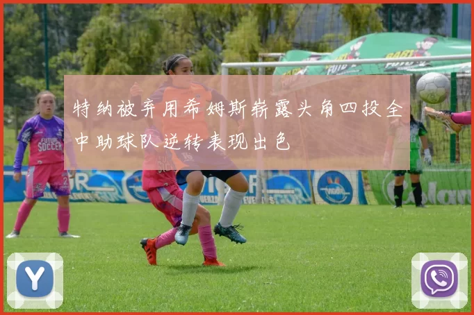 特纳被弃用希姆斯崭露头角四投全中助球队逆转表现出色