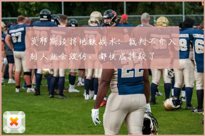 莫耶斯谈挤地铁战术：裁判不介入别人就会效仿，都快成摔跤了