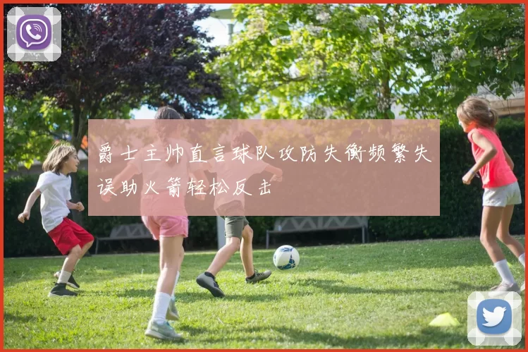 爵士主帅直言球队攻防失衡频繁失误助火箭轻松反击