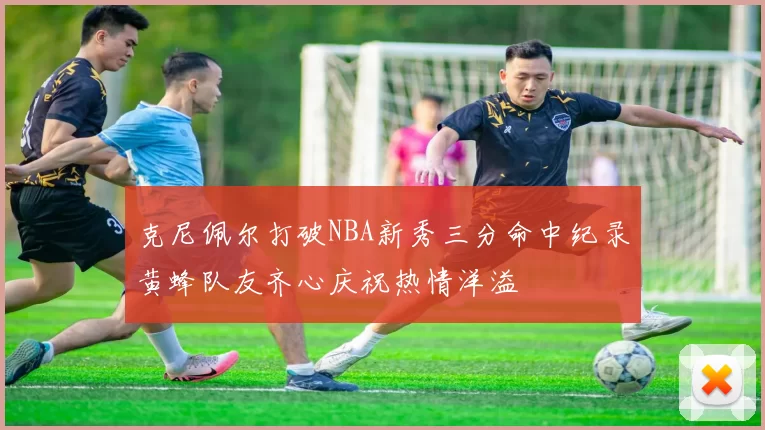 克尼佩尔打破NBA新秀三分命中纪录黄蜂队友齐心庆祝热情洋溢