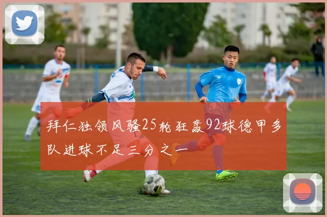 拜仁独领风骚25轮狂轰92球德甲多队进球不足三分之一