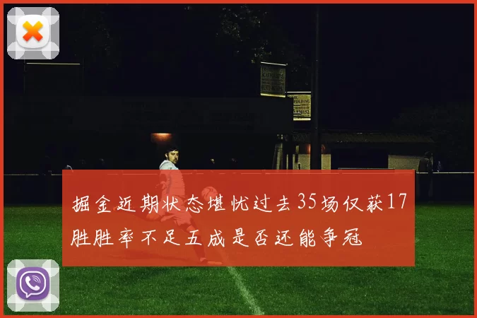 掘金近期状态堪忧过去35场仅获17胜胜率不足五成是否还能争冠