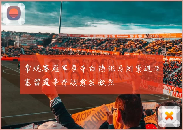 常规赛冠军争夺白热化马刺紧追活塞雷霆争夺战愈发激烈