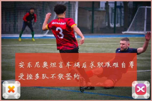 安东尼奥坦言车祸后求职艰难自尊受挫多队不敢签约