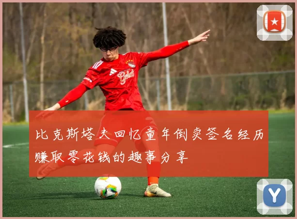 比克斯塔夫回忆童年倒卖签名经历赚取零花钱的趣事分享