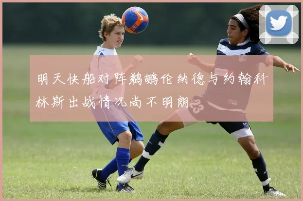 明天快船对阵鹈鹕伦纳德与约翰科林斯出战情况尚不明朗