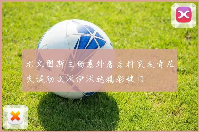 尤文图斯主场意外落后科莫麦肯尼失误助攻沃伊沃达精彩破门